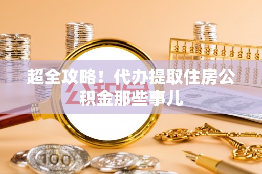 扶绥超全攻略！代办提取住房公积金那些事儿
