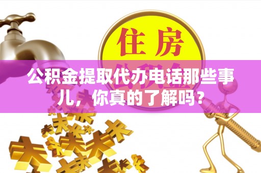 扶绥公积金提取代办电话那些事儿，你真的了解吗？