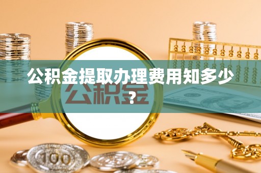 扶绥公积金提取办理费用知多少？