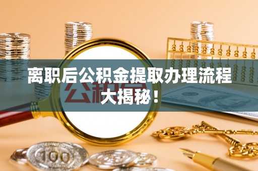 扶绥离职后公积金提取办理流程大揭秘！
