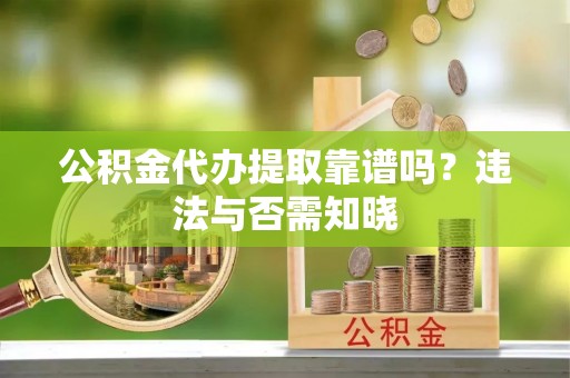 扶绥公积金代办提取靠谱吗？违法与否需知晓