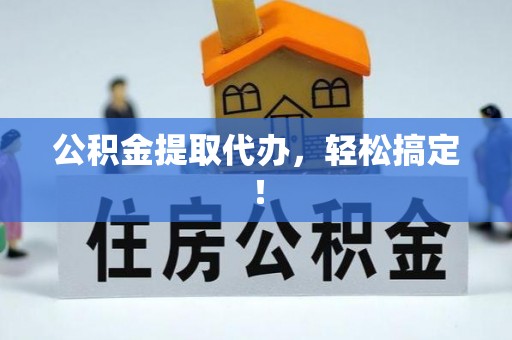 扶绥公积金提取代办，轻松搞定！