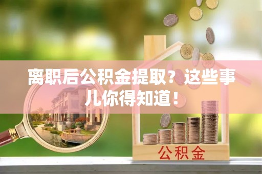 扶绥离职后公积金提取？这些事儿你得知道！
