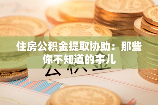 扶绥住房公积金提取协助：那些你不知道的事儿