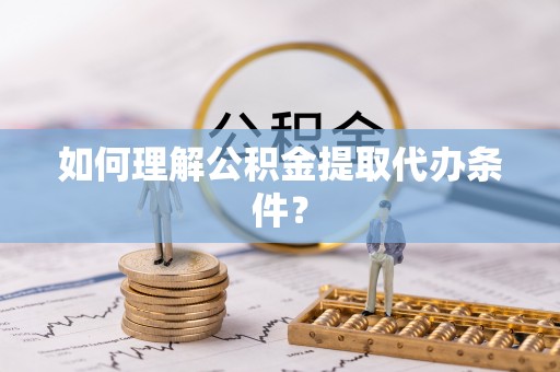 扶绥如何理解公积金提取代办条件？