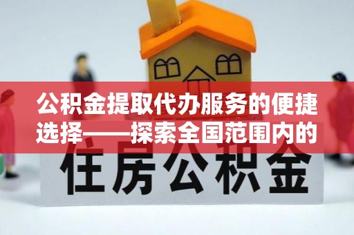 扶绥公积金提取代办服务的便捷选择——探索全国范围内的优质服务提供商
