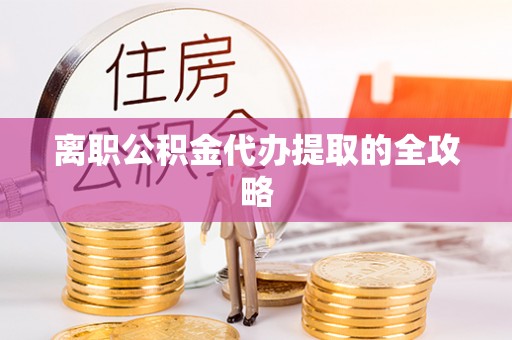 扶绥离职公积金代办提取的全攻略